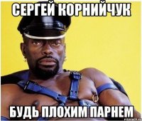 Сергей Корнийчук будь плохим парнем