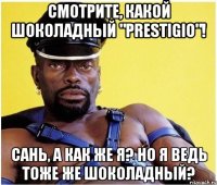 Смотрите, какой шоколадный "Prestigio"! Сань, а как же я? Но я ведь тоже же шоколадный?