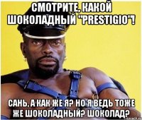 Смотрите, какой шоколадный "Prestigio"! Сань, а как же я? Но я ведь тоже же шоколадный? шоколад?