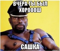 вчера ты был хорооош Сашка