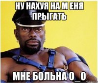 ну нахуя на м еня прыгать МНЕ БОЛЬНА О_о