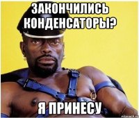 Закончились конденсаторы? Я принесу
