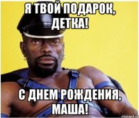 Я ТВОЙ ПОДАРОК, ДЕТКА! С ДНЕМ РОЖДЕНИЯ, МАША!
