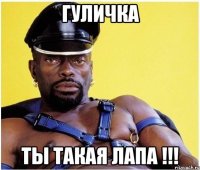 ГУЛИЧКА ТЫ ТАКАЯ ЛАПА !!!
