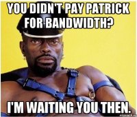 You didn't pay patrick for bandwidth? I'm waiting you then.