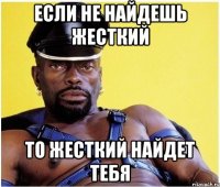 Если не найдешь жесткий то жесткий найдет тебя