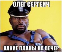 Олег Сергеич Какие планы на вечер