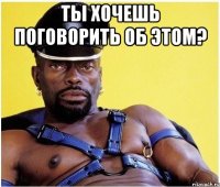 ты хочешь поговорить об этом? 
