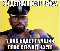 Эй,детка)после рейса у нас будет лучший секс,секунд на 5))
