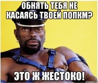Обнять тебя не касаясь твоей попкм? Это ж жестоко!