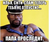 Илья, сити-спам теперь тебя не отпустит... Папа проследит.