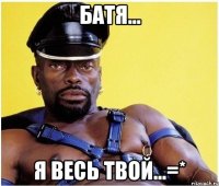Батя... Я весь твой...=*