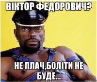 Віктор Федорович? Не плач,боліти не буде...
