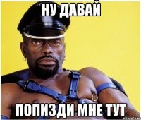 Ну давай попизди мне тут