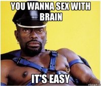 You wanna sex with brain It's easy