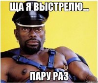 Ща я выстрелю... пару раз
