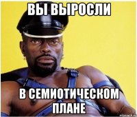ВЫ ВЫРОСЛИ В СЕМИОТИЧЕСКОМ ПЛАНЕ