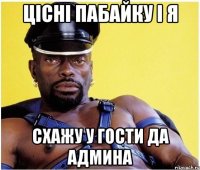 Цiснi пабайку i я Схажу у гости да админа