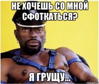 Не хочешь со мной сфоткаться? Я грущу...