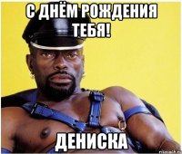 С днём рождения тебя! Дениска