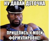 Ну давай деточка прицепись к моей формулировке!