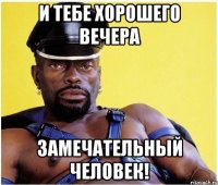 И тебе хорошего вечера Замечательный человек!