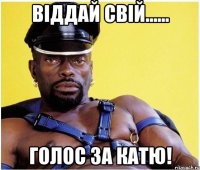 Віддай свій...... голос за катю!