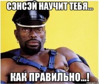 Сэнсэй научит тебя... как правильно...!