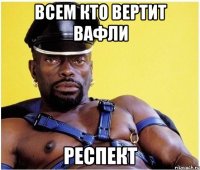 ВСЕМ КТО ВЕРТИТ ВАФЛИ РЕСПЕКТ