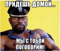 Придешь домой... Мы с тобой поговорим!