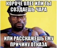 Короче Олег или ты создаешь чара Или расскажешь ему причину отказа