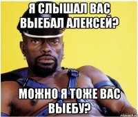 Я СЛЫШАЛ ВАС ВЫЕБАЛ АЛЕКСЕЙ? МОЖНО Я ТОЖЕ ВАС ВЫЕБУ?