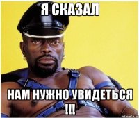 Я сказал Нам нужно увидеться !!!