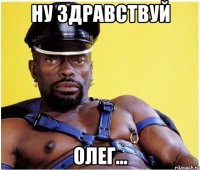 Ну здравствуй Олег...