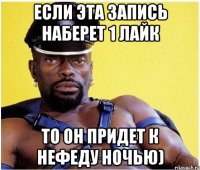 Если эта запись наберет 1 лайк То он придет к Нефеду ночью)