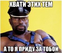 Хвати этих тем А то я приду за тобой