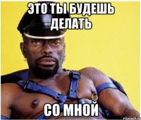 Это ты будешь делать Со мной