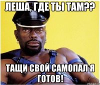 леша, где ты там?? тащи свой самопал я готов!