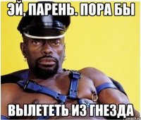 ЭЙ, ПАРЕНЬ. ПОРА БЫ ВЫЛЕТЕТЬ ИЗ ГНЕЗДА