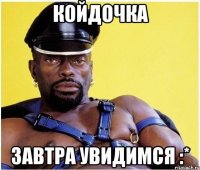 Койдочка завтра увидимся :*