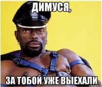 Димуся, за тобой уже выехали