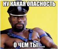 Ну какая опасность о чем ты......