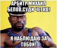 арбитр Михаил Белов,суди четко! я наблюдаю за тобой!