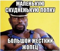 маленькую скудненькую попку большой жесткий жопец