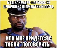 МВП или убери фармокв из цепочки на легендарный плащ. Или мне придется с тобой "поговорить"