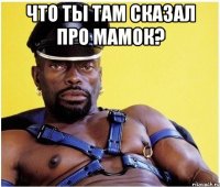 Что ты там сказал про мамок? 