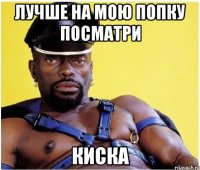Лучше на мою попку посматри Киска
