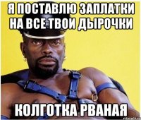 Я ПОСТАВЛЮ ЗАПЛАТКИ НА ВСЕ ТВОИ ДЫРОЧКИ КОЛГОТКА РВАНАЯ