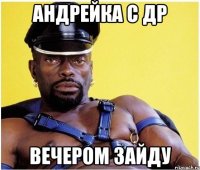 Андрейка с др Вечером зайду