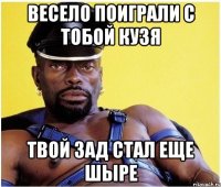ВЕСЕЛО ПОИГРАЛИ С ТОБОЙ КУЗЯ ТВОЙ ЗАД СТАЛ ЕЩЕ ШЫРЕ